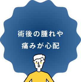 術後の腫れや痛みが心配